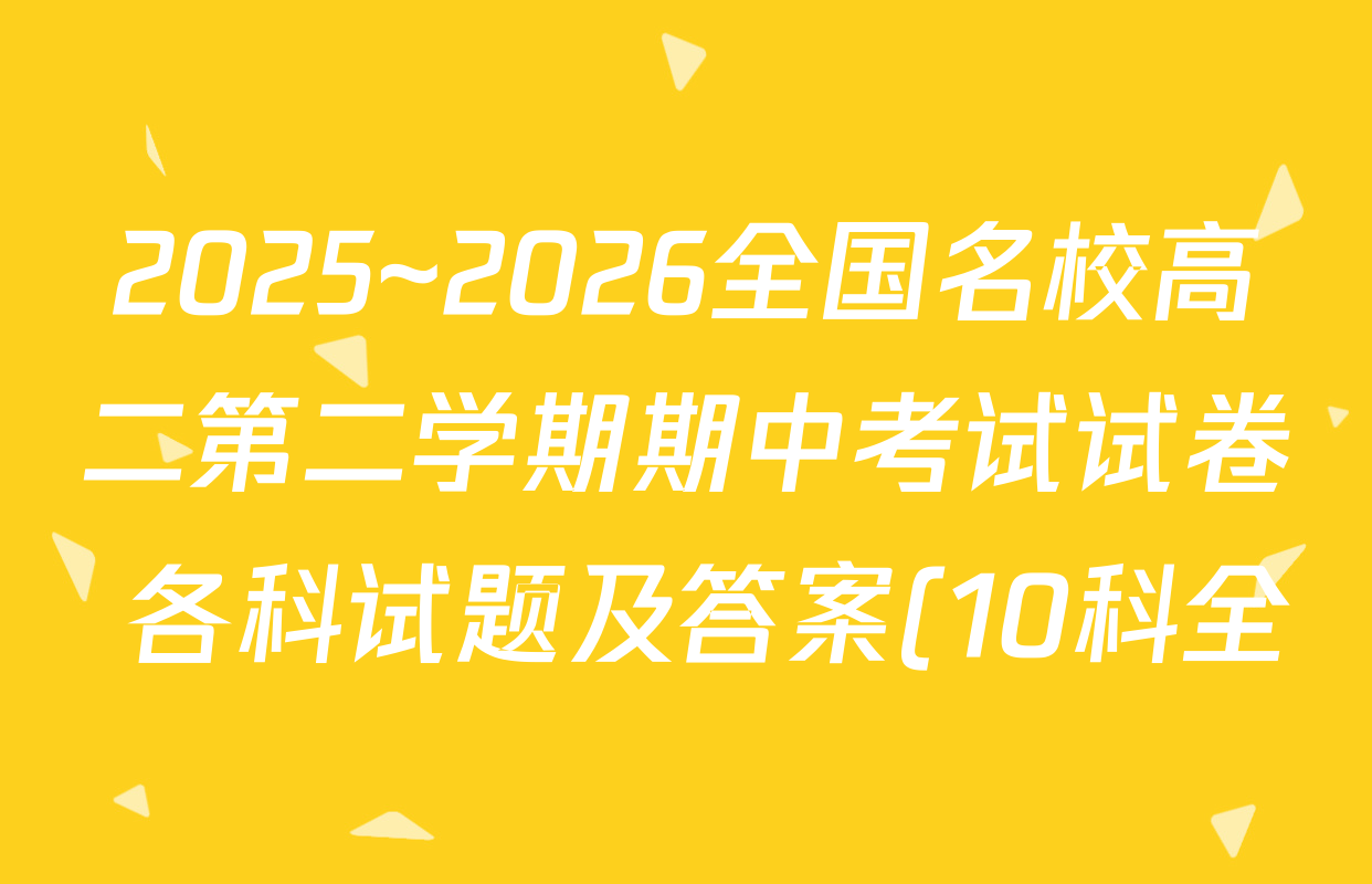 2025~2026全国名校高二第二学期期中考试试卷 各科试题及答案(10科全) 2025~2026全国名校高二第二学期期中考试试卷 各科试题及答案(10科全)
